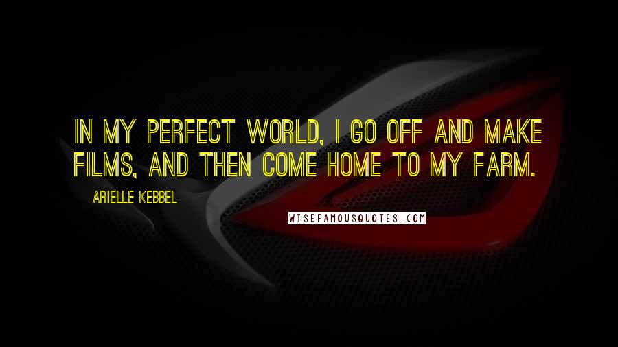 Arielle Kebbel Quotes: In my perfect world, I go off and make films, and then come home to my farm.