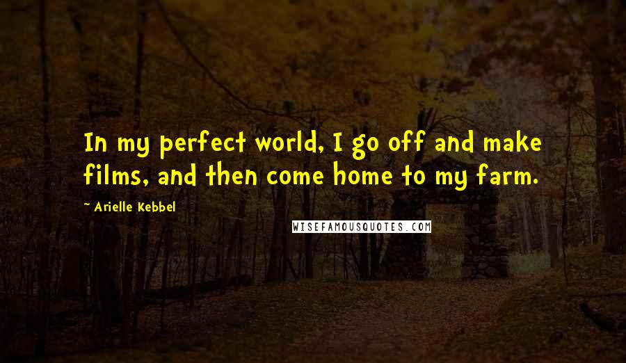 Arielle Kebbel Quotes: In my perfect world, I go off and make films, and then come home to my farm.