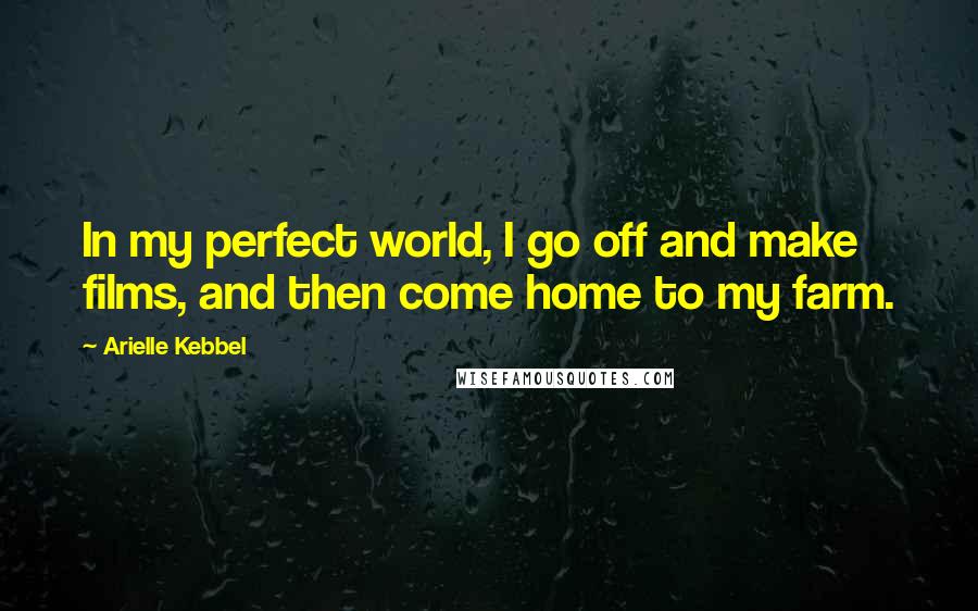 Arielle Kebbel Quotes: In my perfect world, I go off and make films, and then come home to my farm.