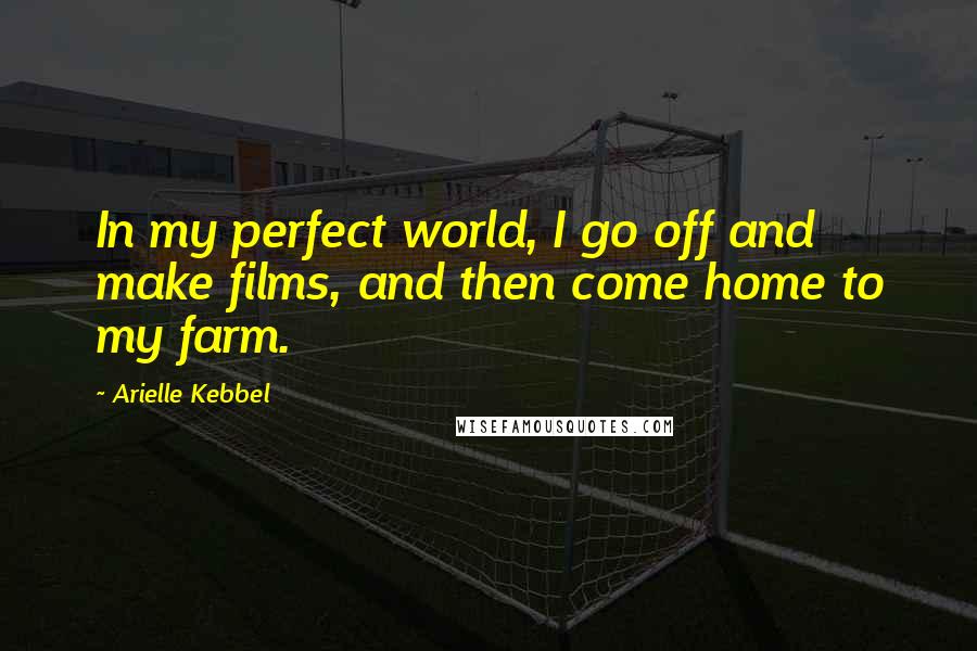 Arielle Kebbel Quotes: In my perfect world, I go off and make films, and then come home to my farm.