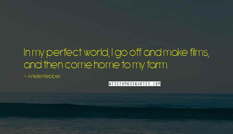Arielle Kebbel Quotes: In my perfect world, I go off and make films, and then come home to my farm.