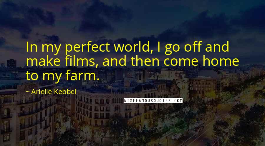 Arielle Kebbel Quotes: In my perfect world, I go off and make films, and then come home to my farm.
