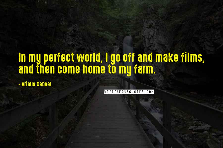 Arielle Kebbel Quotes: In my perfect world, I go off and make films, and then come home to my farm.