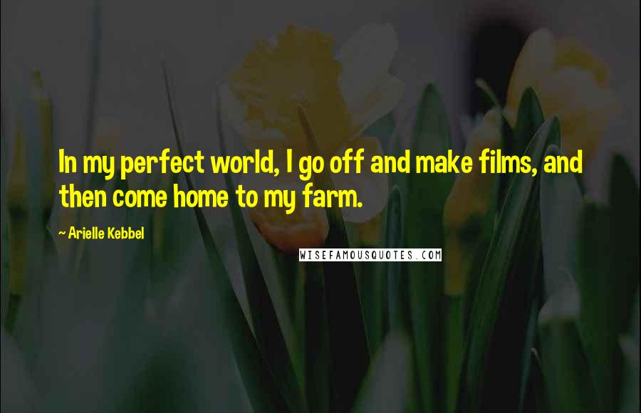 Arielle Kebbel Quotes: In my perfect world, I go off and make films, and then come home to my farm.