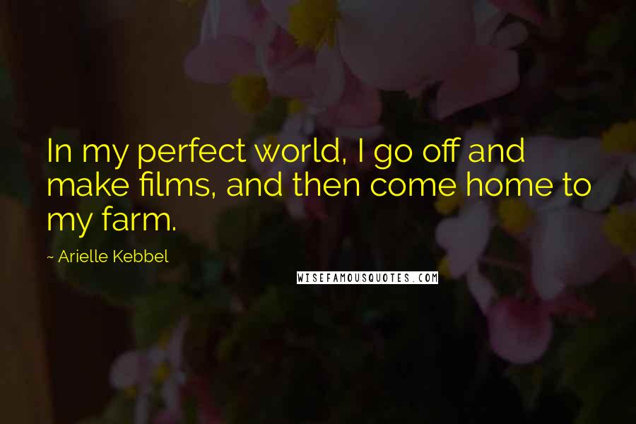 Arielle Kebbel Quotes: In my perfect world, I go off and make films, and then come home to my farm.