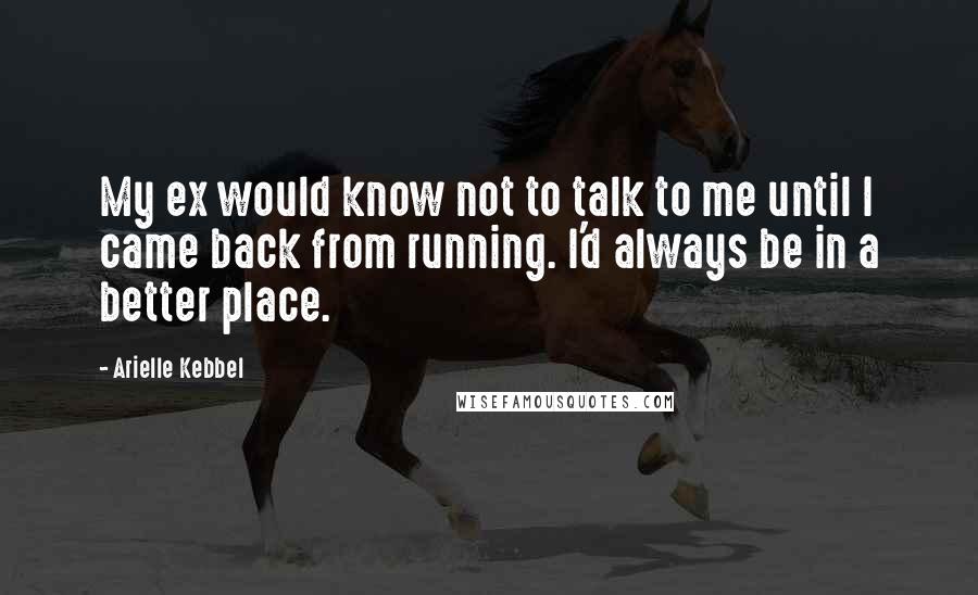 Arielle Kebbel Quotes: My ex would know not to talk to me until I came back from running. I'd always be in a better place.
