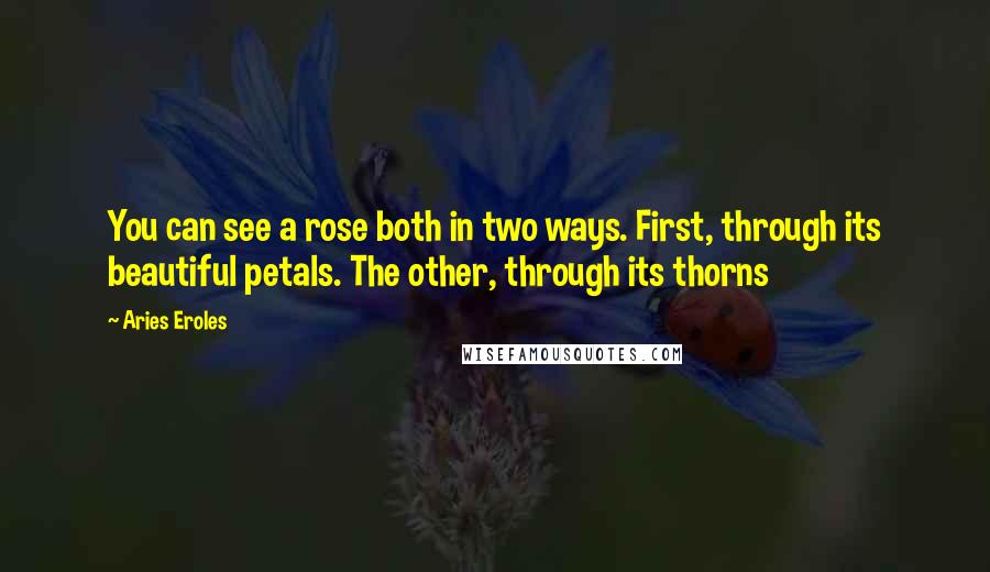 Aries Eroles Quotes: You can see a rose both in two ways. First, through its beautiful petals. The other, through its thorns
