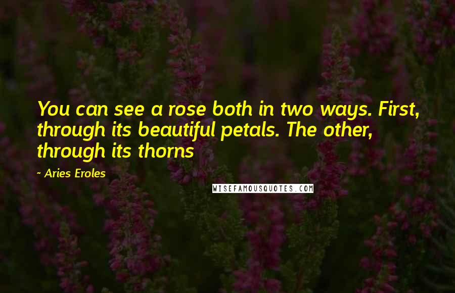 Aries Eroles Quotes: You can see a rose both in two ways. First, through its beautiful petals. The other, through its thorns