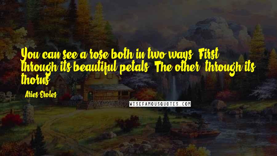 Aries Eroles Quotes: You can see a rose both in two ways. First, through its beautiful petals. The other, through its thorns