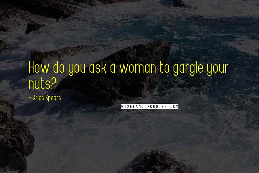 Aries Spears Quotes: How do you ask a woman to gargle your nuts?