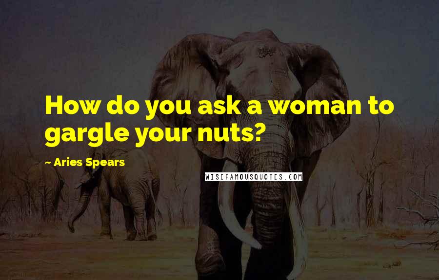 Aries Spears Quotes: How do you ask a woman to gargle your nuts?