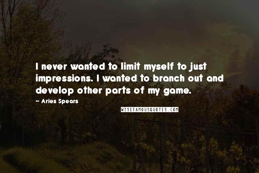 Aries Spears Quotes: I never wanted to limit myself to just impressions. I wanted to branch out and develop other parts of my game.