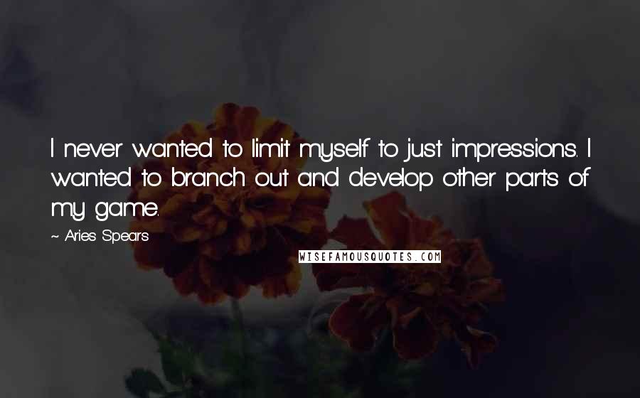 Aries Spears Quotes: I never wanted to limit myself to just impressions. I wanted to branch out and develop other parts of my game.