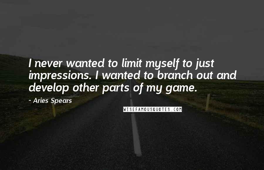 Aries Spears Quotes: I never wanted to limit myself to just impressions. I wanted to branch out and develop other parts of my game.