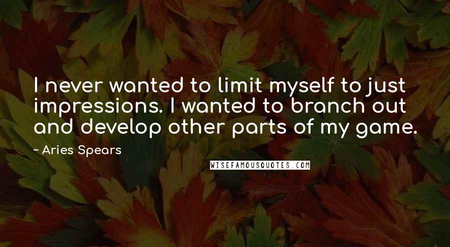 Aries Spears Quotes: I never wanted to limit myself to just impressions. I wanted to branch out and develop other parts of my game.