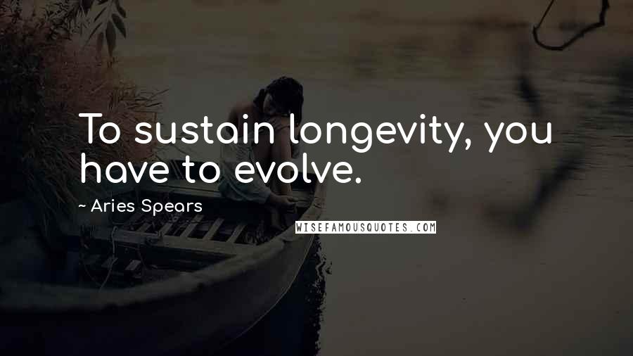 Aries Spears Quotes: To sustain longevity, you have to evolve.