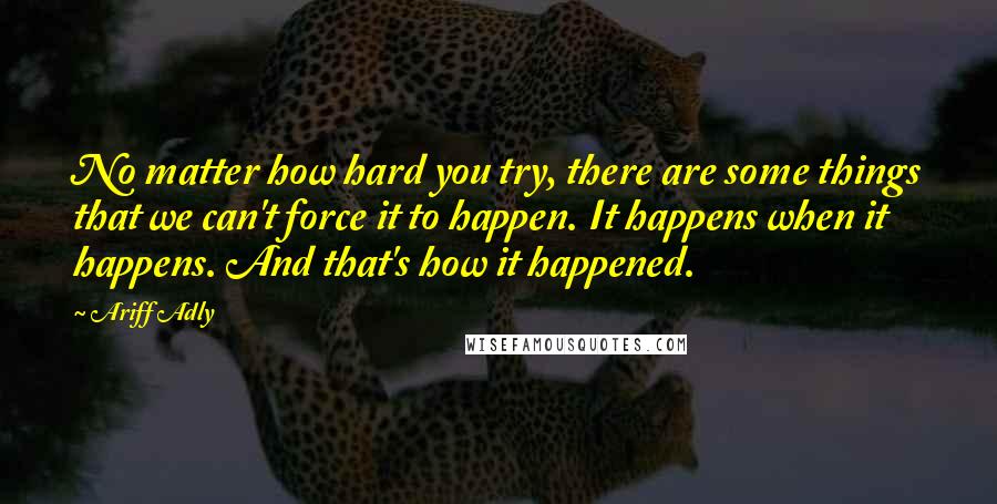Ariff Adly Quotes: No matter how hard you try, there are some things that we can't force it to happen. It happens when it happens. And that's how it happened.