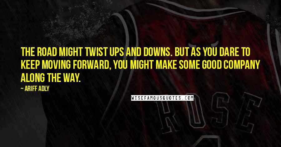 Ariff Adly Quotes: The road might twist ups and downs. But as you dare to keep moving forward, you might make some good company along the way.