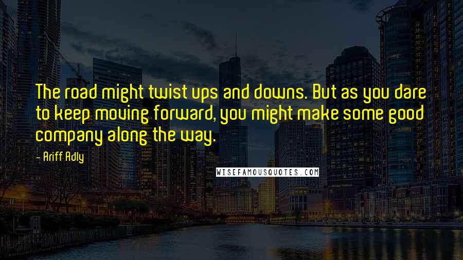 Ariff Adly Quotes: The road might twist ups and downs. But as you dare to keep moving forward, you might make some good company along the way.