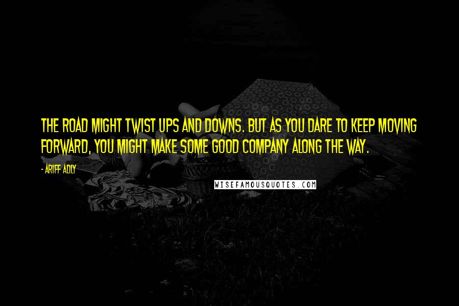 Ariff Adly Quotes: The road might twist ups and downs. But as you dare to keep moving forward, you might make some good company along the way.