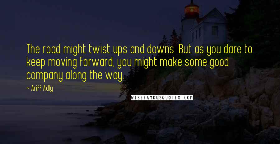 Ariff Adly Quotes: The road might twist ups and downs. But as you dare to keep moving forward, you might make some good company along the way.