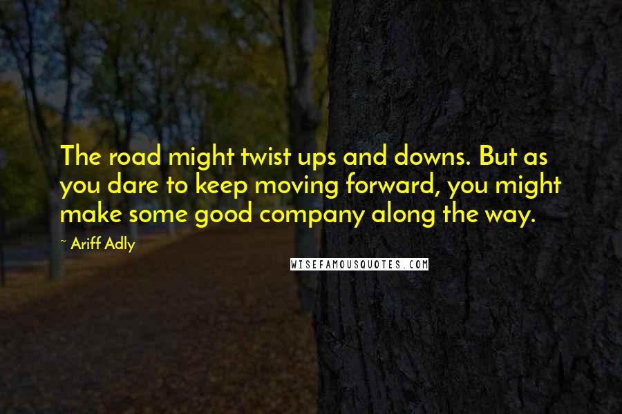 Ariff Adly Quotes: The road might twist ups and downs. But as you dare to keep moving forward, you might make some good company along the way.