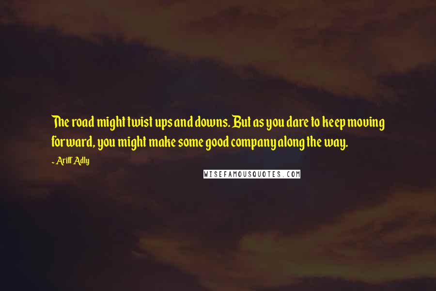 Ariff Adly Quotes: The road might twist ups and downs. But as you dare to keep moving forward, you might make some good company along the way.