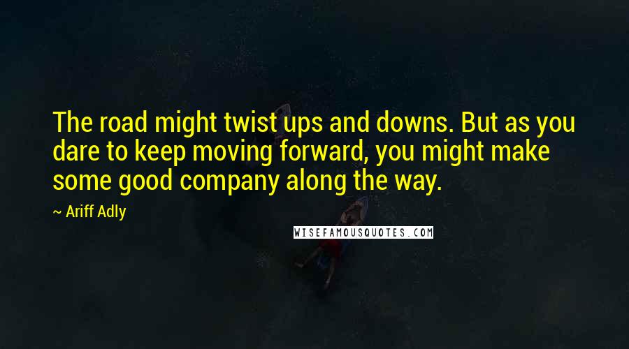 Ariff Adly Quotes: The road might twist ups and downs. But as you dare to keep moving forward, you might make some good company along the way.