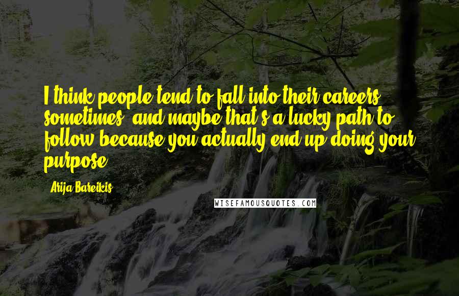 Arija Bareikis Quotes: I think people tend to fall into their careers sometimes, and maybe that's a lucky path to follow because you actually end up doing your purpose.