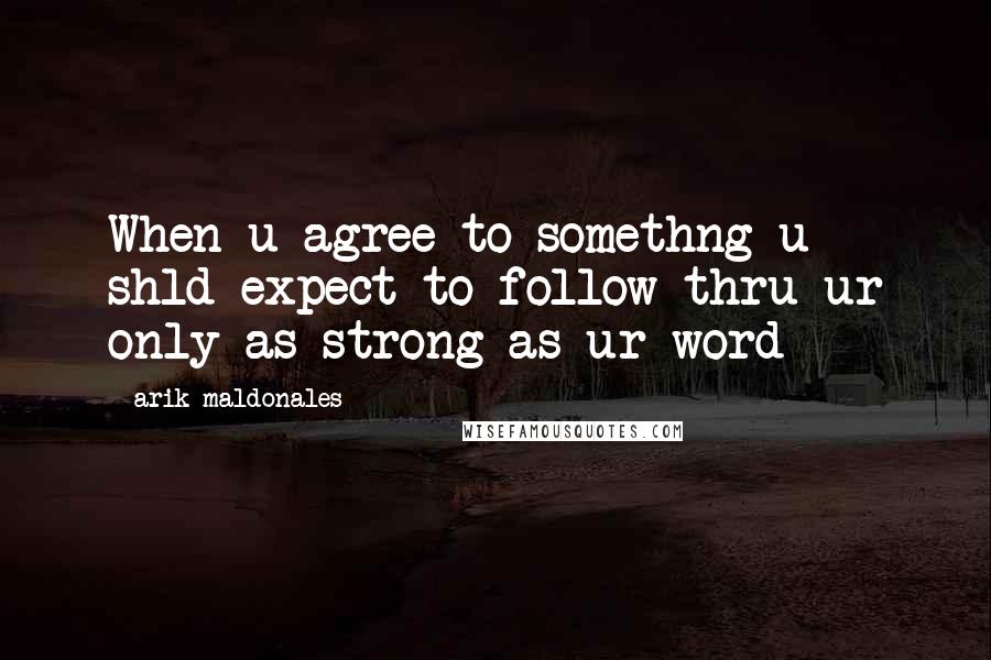 Arik Maldonales Quotes: When u agree to somethng u shld expect to follow thru ur only as strong as ur word