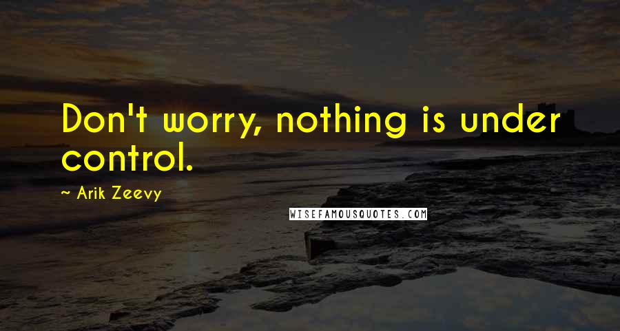 Arik Zeevy Quotes: Don't worry, nothing is under control.