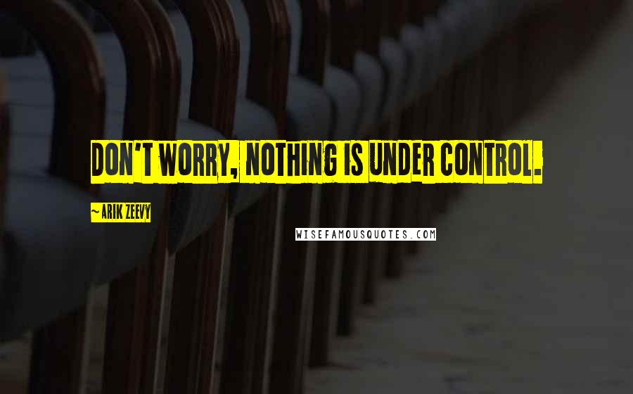 Arik Zeevy Quotes: Don't worry, nothing is under control.