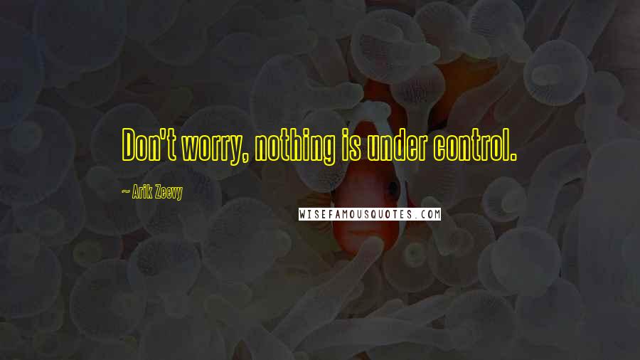 Arik Zeevy Quotes: Don't worry, nothing is under control.