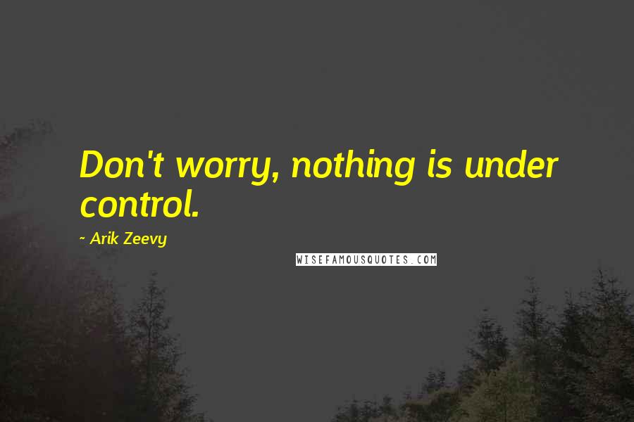 Arik Zeevy Quotes: Don't worry, nothing is under control.