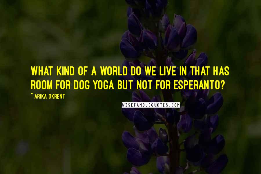 Arika Okrent Quotes: What kind of a world do we live in that has room for dog yoga but not for Esperanto?