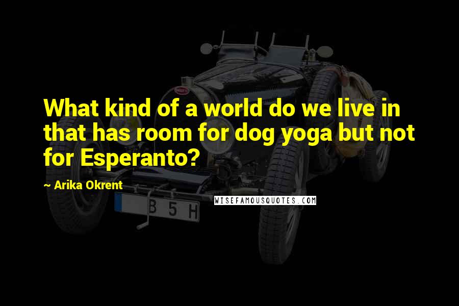 Arika Okrent Quotes: What kind of a world do we live in that has room for dog yoga but not for Esperanto?
