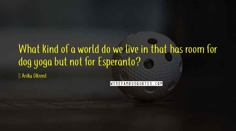 Arika Okrent Quotes: What kind of a world do we live in that has room for dog yoga but not for Esperanto?