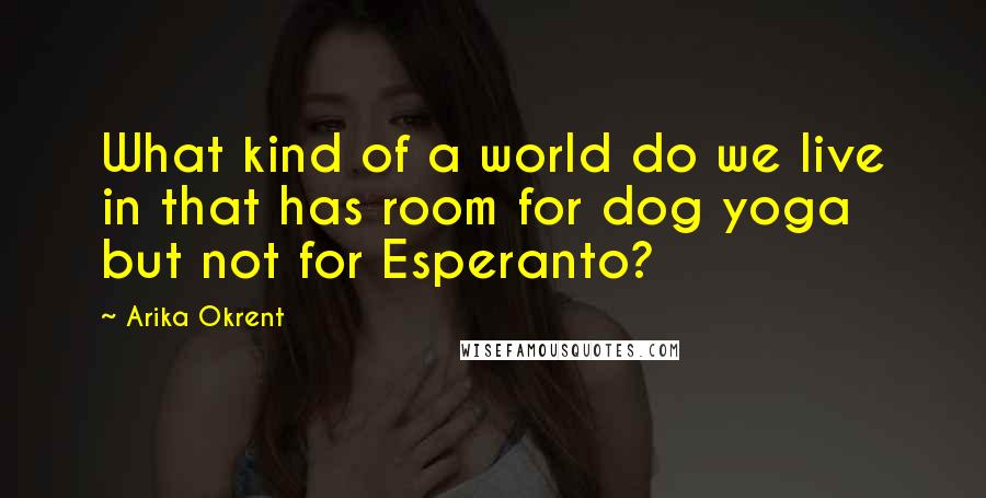 Arika Okrent Quotes: What kind of a world do we live in that has room for dog yoga but not for Esperanto?