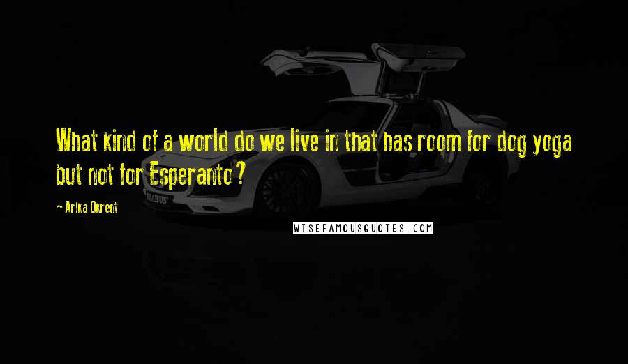 Arika Okrent Quotes: What kind of a world do we live in that has room for dog yoga but not for Esperanto?