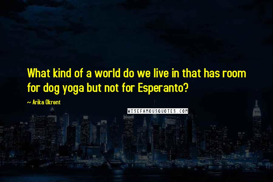 Arika Okrent Quotes: What kind of a world do we live in that has room for dog yoga but not for Esperanto?
