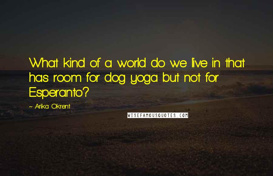 Arika Okrent Quotes: What kind of a world do we live in that has room for dog yoga but not for Esperanto?