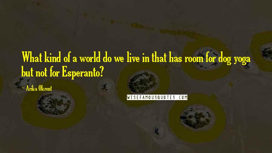 Arika Okrent Quotes: What kind of a world do we live in that has room for dog yoga but not for Esperanto?