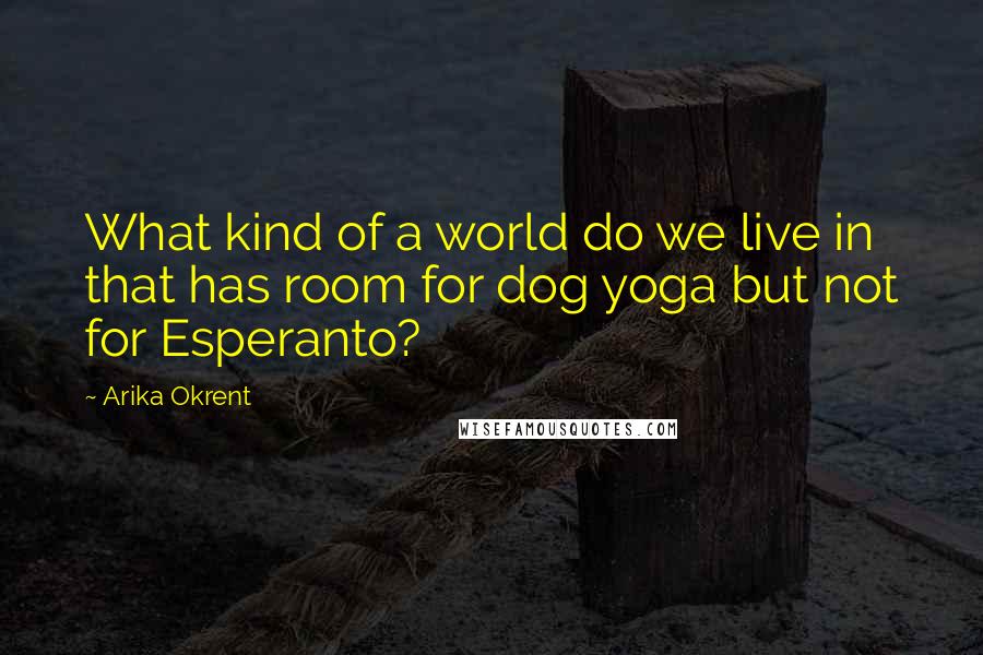 Arika Okrent Quotes: What kind of a world do we live in that has room for dog yoga but not for Esperanto?