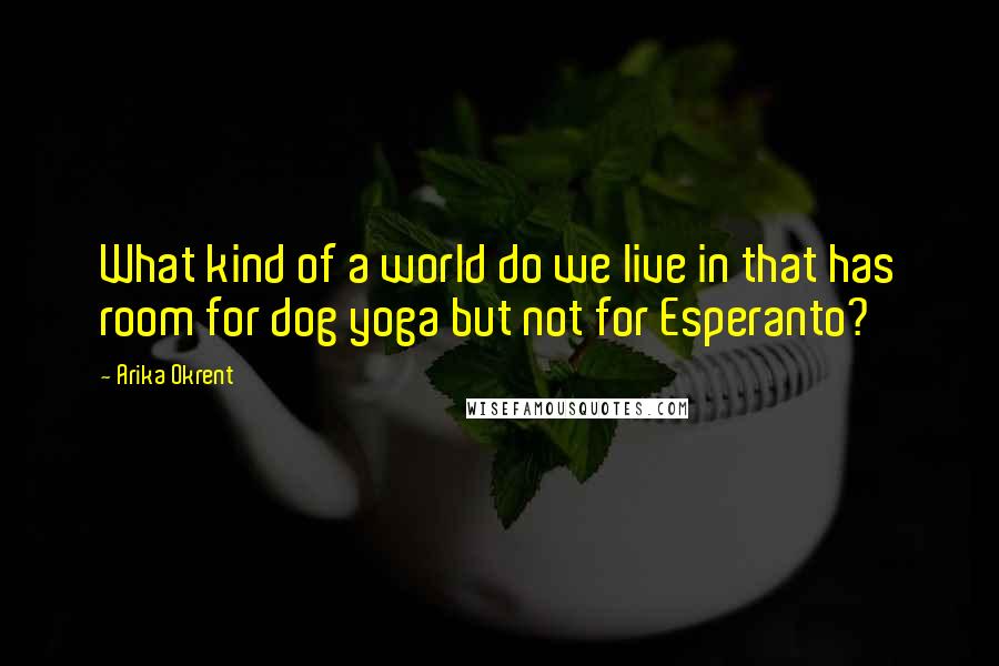 Arika Okrent Quotes: What kind of a world do we live in that has room for dog yoga but not for Esperanto?