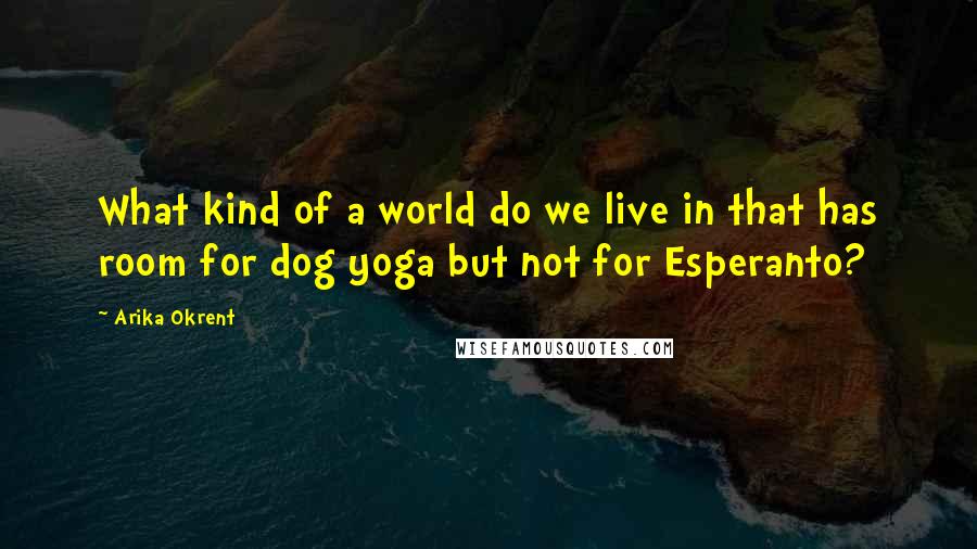 Arika Okrent Quotes: What kind of a world do we live in that has room for dog yoga but not for Esperanto?