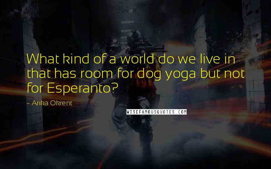 Arika Okrent Quotes: What kind of a world do we live in that has room for dog yoga but not for Esperanto?