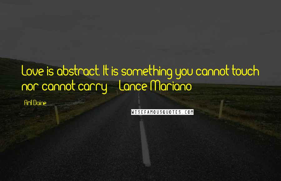 Aril Daine Quotes: Love is abstract. It is something you cannot touch nor cannot carry" - Lance Mariano