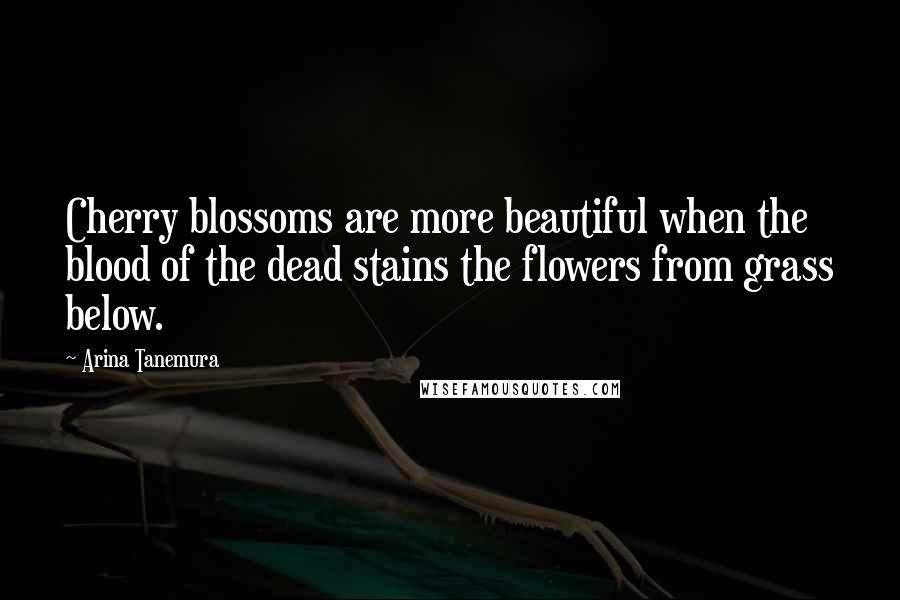 Arina Tanemura Quotes: Cherry blossoms are more beautiful when the blood of the dead stains the flowers from grass below.