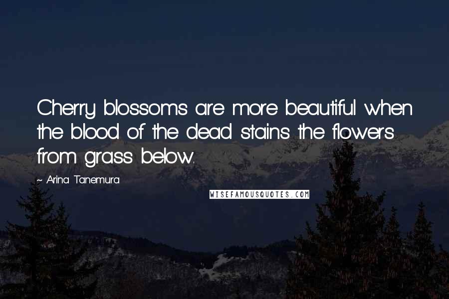 Arina Tanemura Quotes: Cherry blossoms are more beautiful when the blood of the dead stains the flowers from grass below.