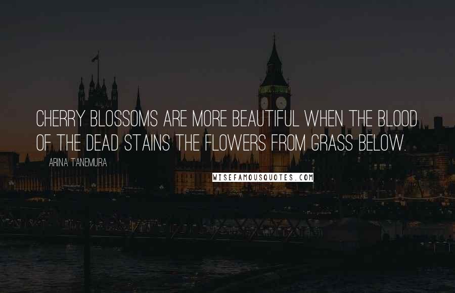 Arina Tanemura Quotes: Cherry blossoms are more beautiful when the blood of the dead stains the flowers from grass below.